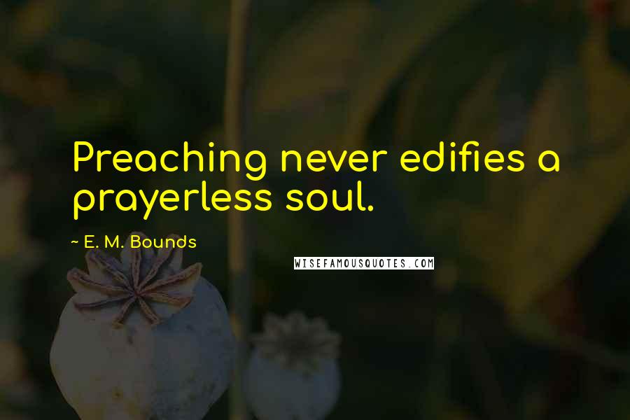 E. M. Bounds Quotes: Preaching never edifies a prayerless soul.