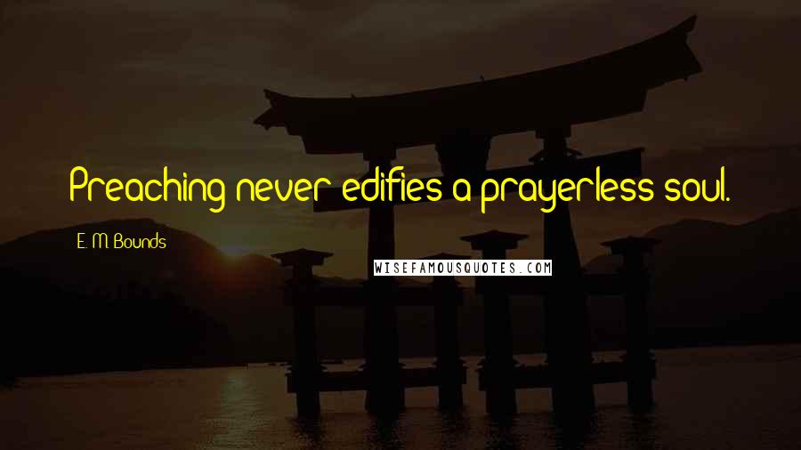 E. M. Bounds Quotes: Preaching never edifies a prayerless soul.