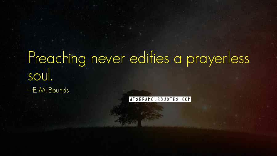 E. M. Bounds Quotes: Preaching never edifies a prayerless soul.