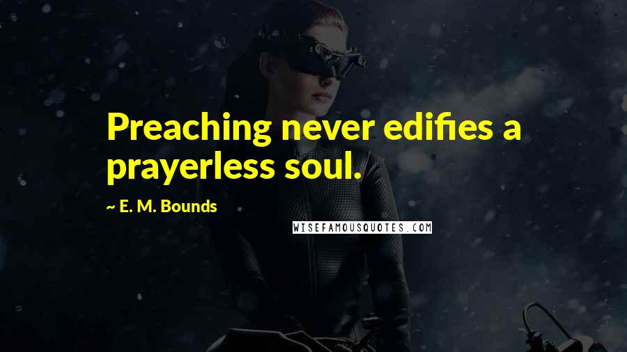 E. M. Bounds Quotes: Preaching never edifies a prayerless soul.