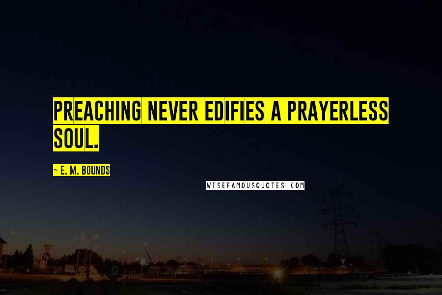 E. M. Bounds Quotes: Preaching never edifies a prayerless soul.