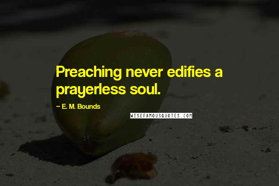 E. M. Bounds Quotes: Preaching never edifies a prayerless soul.