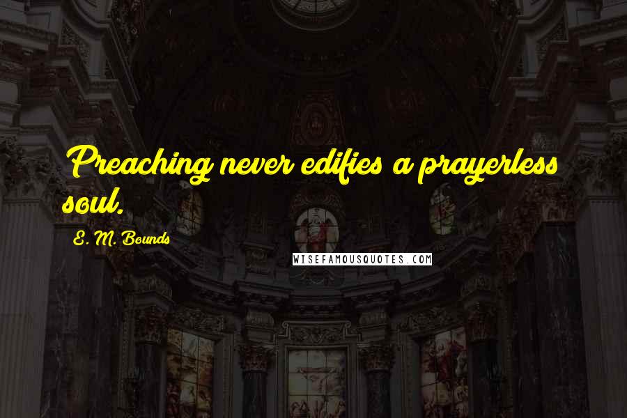 E. M. Bounds Quotes: Preaching never edifies a prayerless soul.