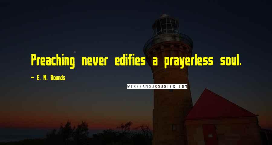 E. M. Bounds Quotes: Preaching never edifies a prayerless soul.