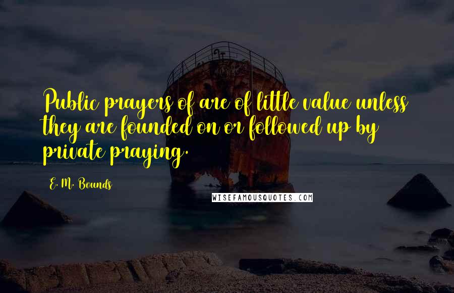 E. M. Bounds Quotes: Public prayers of are of little value unless they are founded on or followed up by private praying.