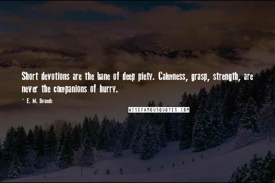 E. M. Bounds Quotes: Short devotions are the bane of deep piety. Calmness, grasp, strength, are never the companions of hurry.