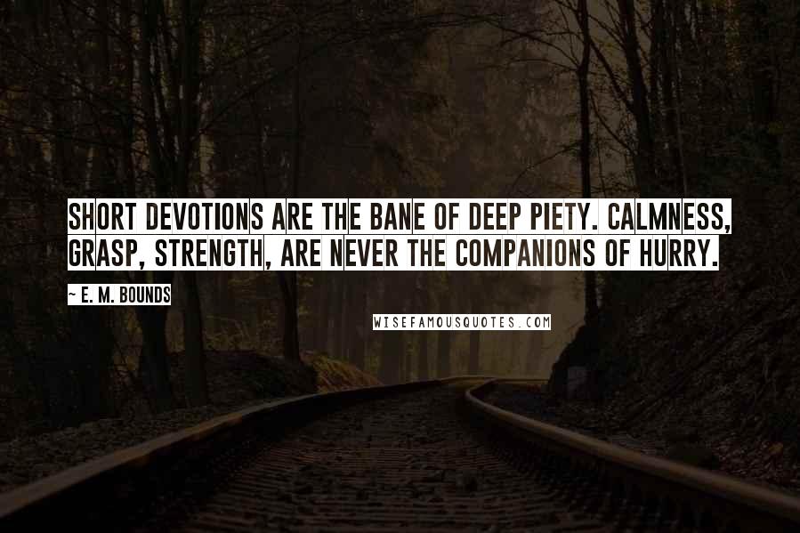 E. M. Bounds Quotes: Short devotions are the bane of deep piety. Calmness, grasp, strength, are never the companions of hurry.