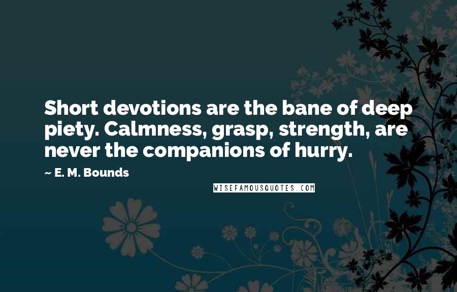 E. M. Bounds Quotes: Short devotions are the bane of deep piety. Calmness, grasp, strength, are never the companions of hurry.