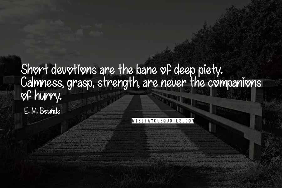 E. M. Bounds Quotes: Short devotions are the bane of deep piety. Calmness, grasp, strength, are never the companions of hurry.