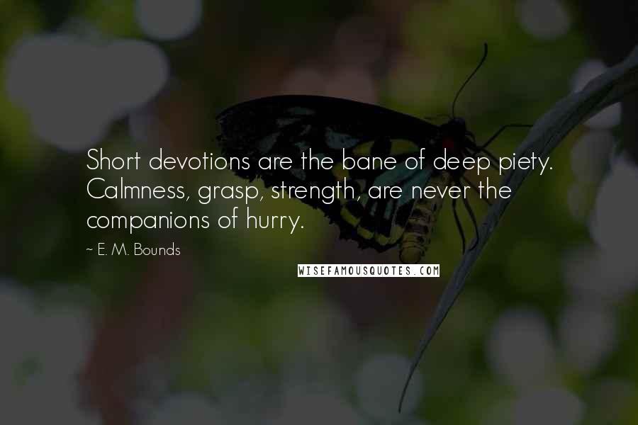 E. M. Bounds Quotes: Short devotions are the bane of deep piety. Calmness, grasp, strength, are never the companions of hurry.