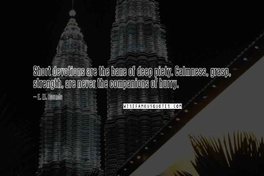E. M. Bounds Quotes: Short devotions are the bane of deep piety. Calmness, grasp, strength, are never the companions of hurry.