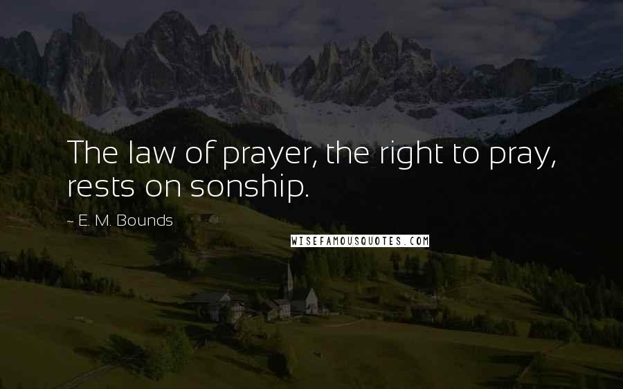 E. M. Bounds Quotes: The law of prayer, the right to pray, rests on sonship.