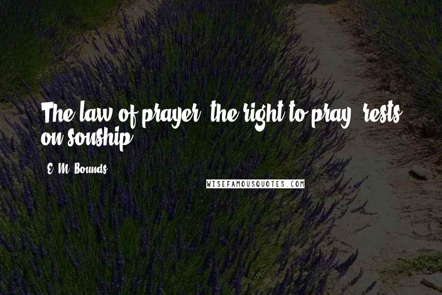 E. M. Bounds Quotes: The law of prayer, the right to pray, rests on sonship.