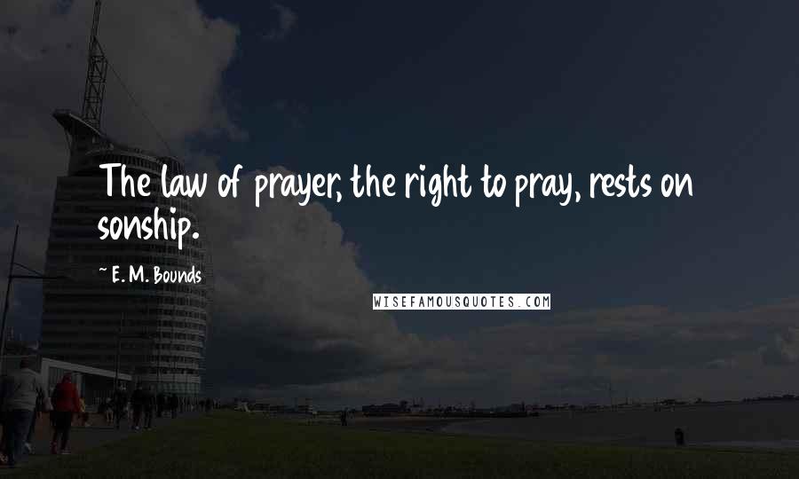 E. M. Bounds Quotes: The law of prayer, the right to pray, rests on sonship.