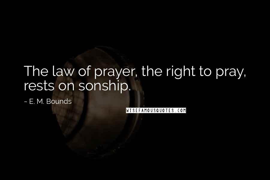 E. M. Bounds Quotes: The law of prayer, the right to pray, rests on sonship.