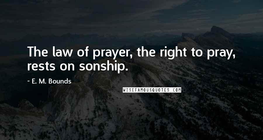 E. M. Bounds Quotes: The law of prayer, the right to pray, rests on sonship.