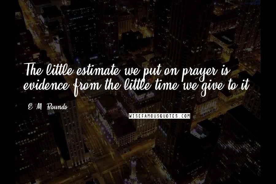 E. M. Bounds Quotes: The little estimate we put on prayer is evidence from the little time we give to it.