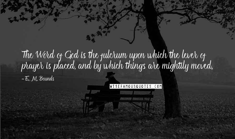 E. M. Bounds Quotes: The Word of God is the fulcrum upon which the lever of prayer is placed, and by which things are mightily moved.