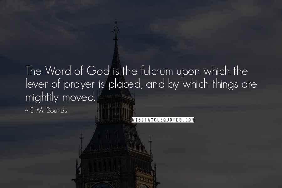 E. M. Bounds Quotes: The Word of God is the fulcrum upon which the lever of prayer is placed, and by which things are mightily moved.