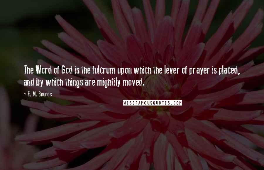 E. M. Bounds Quotes: The Word of God is the fulcrum upon which the lever of prayer is placed, and by which things are mightily moved.