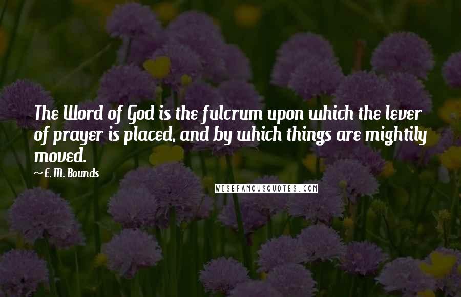 E. M. Bounds Quotes: The Word of God is the fulcrum upon which the lever of prayer is placed, and by which things are mightily moved.