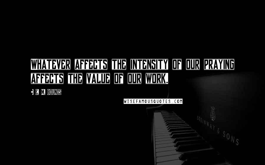 E. M. Bounds Quotes: Whatever affects the intensity of our praying affects the value of our work.