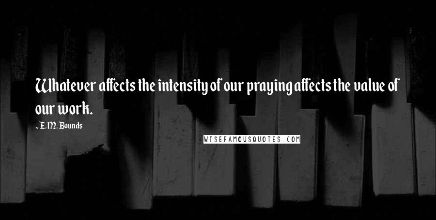 E. M. Bounds Quotes: Whatever affects the intensity of our praying affects the value of our work.