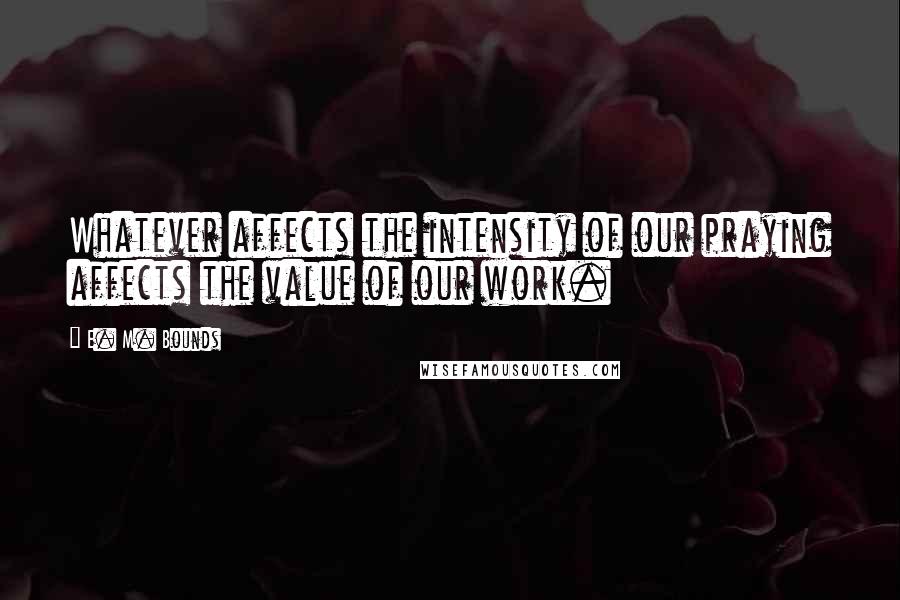 E. M. Bounds Quotes: Whatever affects the intensity of our praying affects the value of our work.