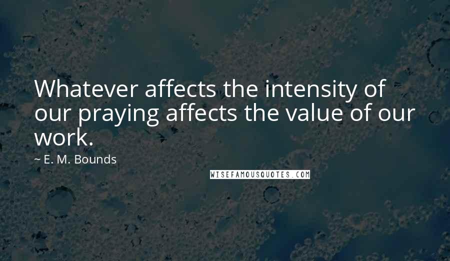 E. M. Bounds Quotes: Whatever affects the intensity of our praying affects the value of our work.