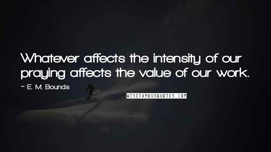 E. M. Bounds Quotes: Whatever affects the intensity of our praying affects the value of our work.