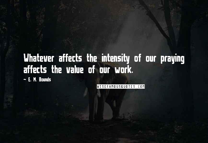 E. M. Bounds Quotes: Whatever affects the intensity of our praying affects the value of our work.