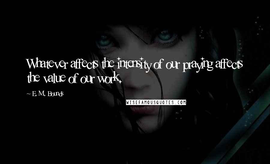 E. M. Bounds Quotes: Whatever affects the intensity of our praying affects the value of our work.