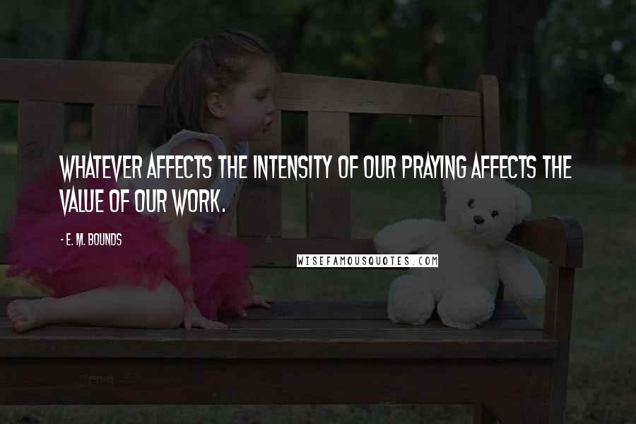 E. M. Bounds Quotes: Whatever affects the intensity of our praying affects the value of our work.