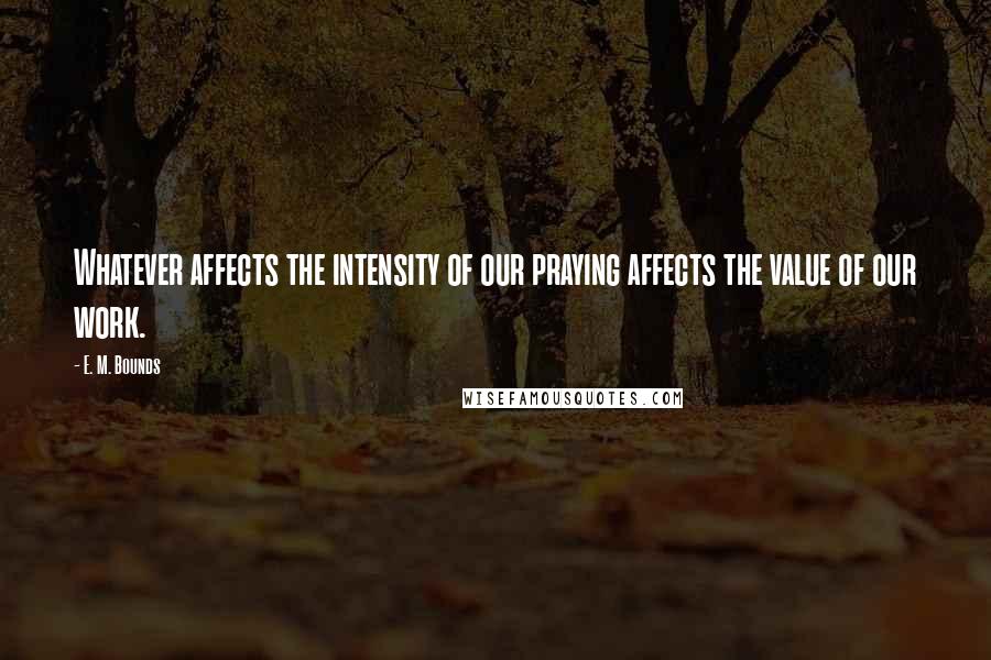 E. M. Bounds Quotes: Whatever affects the intensity of our praying affects the value of our work.