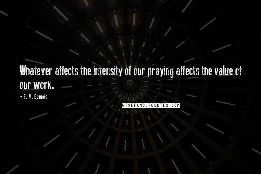 E. M. Bounds Quotes: Whatever affects the intensity of our praying affects the value of our work.