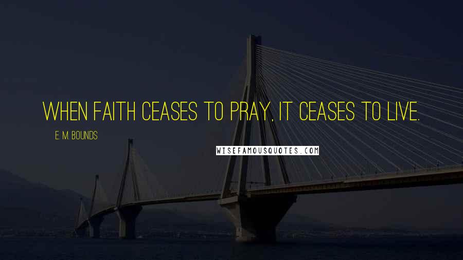 E. M. Bounds Quotes: When faith ceases to pray, it ceases to live.