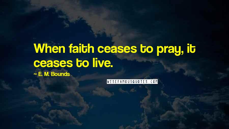 E. M. Bounds Quotes: When faith ceases to pray, it ceases to live.