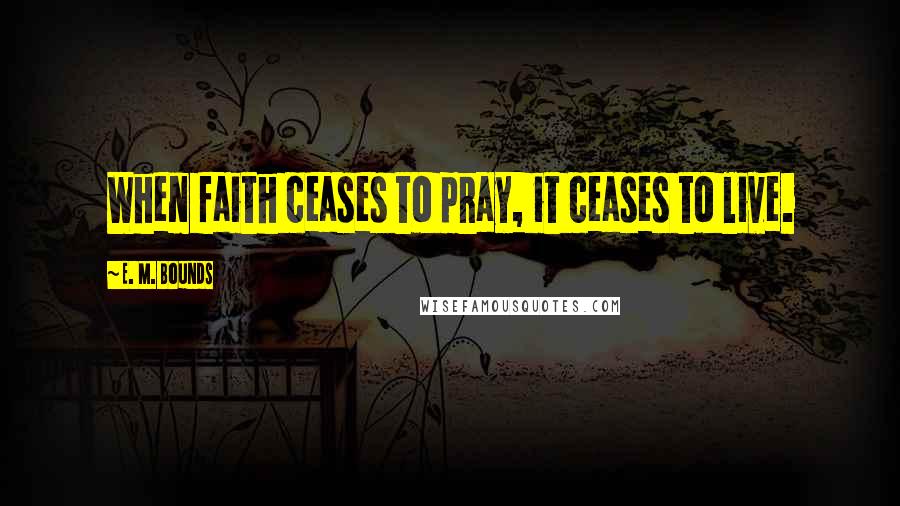 E. M. Bounds Quotes: When faith ceases to pray, it ceases to live.