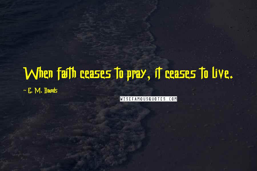 E. M. Bounds Quotes: When faith ceases to pray, it ceases to live.