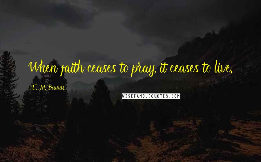 E. M. Bounds Quotes: When faith ceases to pray, it ceases to live.