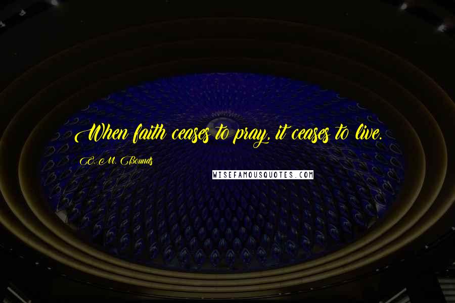 E. M. Bounds Quotes: When faith ceases to pray, it ceases to live.