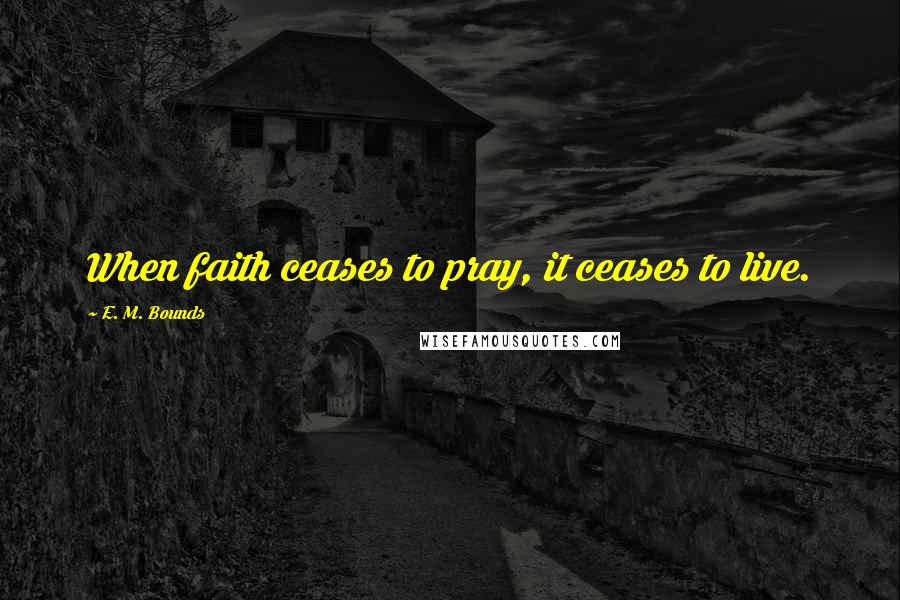 E. M. Bounds Quotes: When faith ceases to pray, it ceases to live.