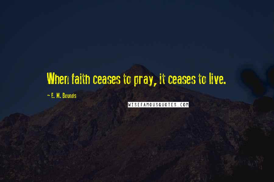 E. M. Bounds Quotes: When faith ceases to pray, it ceases to live.