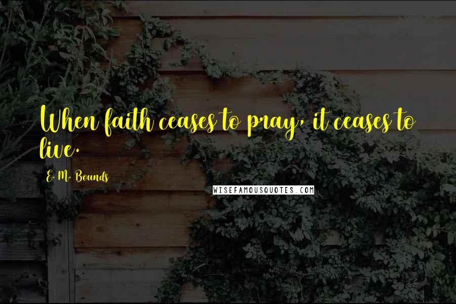 E. M. Bounds Quotes: When faith ceases to pray, it ceases to live.