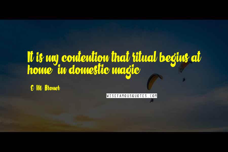 E. M. Broner Quotes: It is my contention that ritual begins at home, in domestic magic.