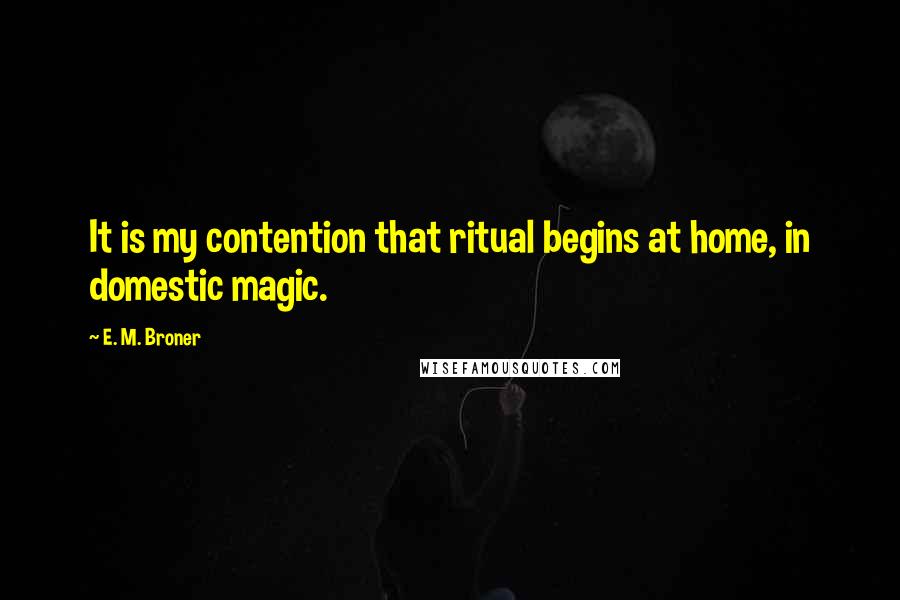 E. M. Broner Quotes: It is my contention that ritual begins at home, in domestic magic.