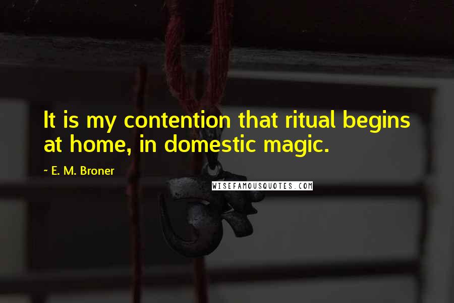 E. M. Broner Quotes: It is my contention that ritual begins at home, in domestic magic.