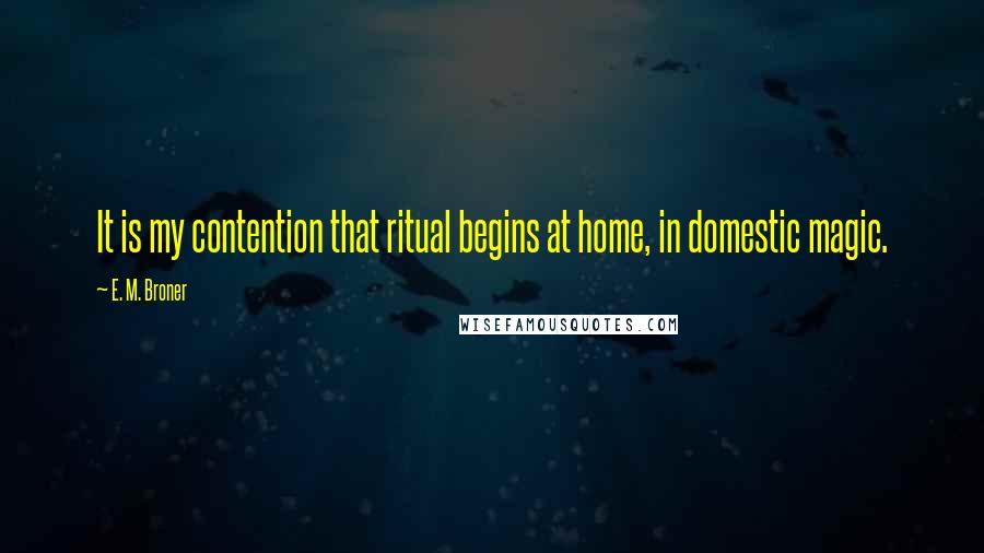 E. M. Broner Quotes: It is my contention that ritual begins at home, in domestic magic.