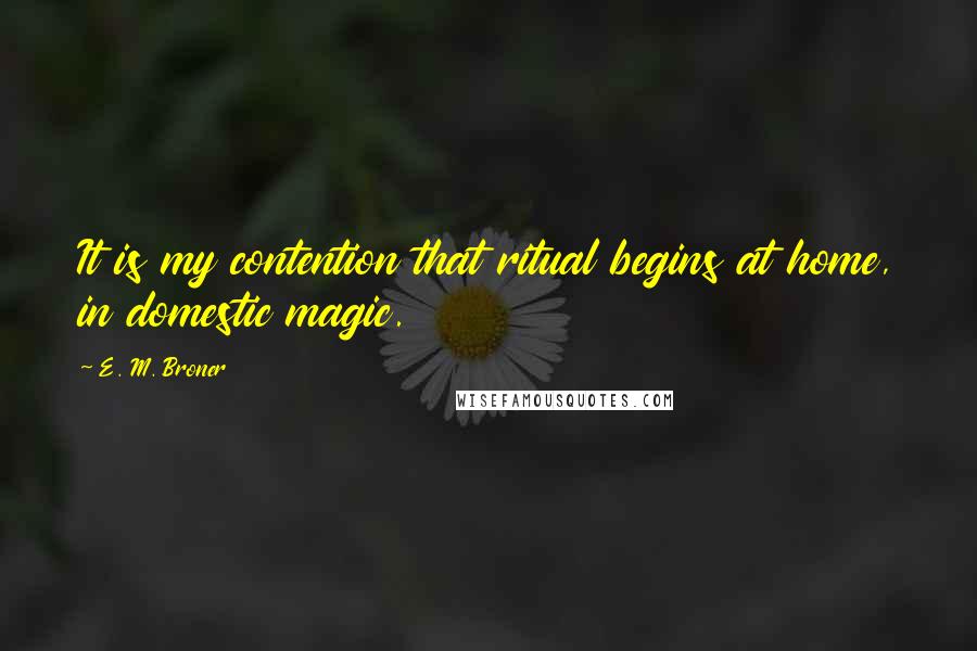 E. M. Broner Quotes: It is my contention that ritual begins at home, in domestic magic.