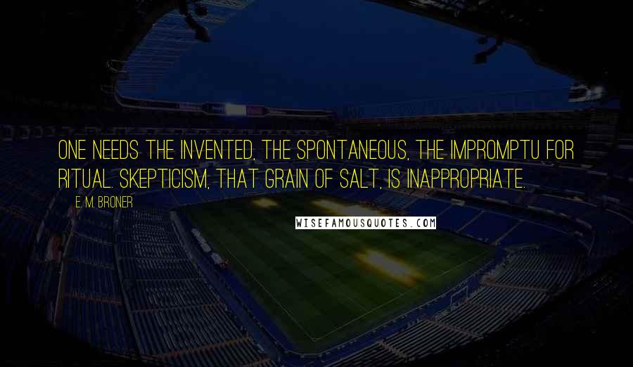 E. M. Broner Quotes: One needs the invented, the spontaneous, the impromptu for ritual. Skepticism, that grain of salt, is inappropriate.